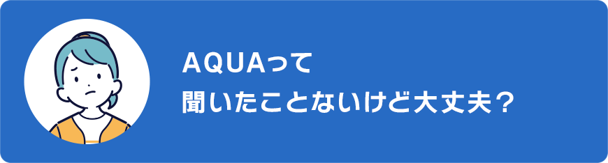 AQUAって聞いたことないけど大丈夫？